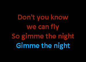 Don't you know
we can fly

So gimme the night
Gimme the night