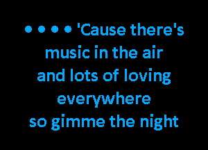 o o 0 0 'Cause there's
music in the air

and lots of loving
everywhere
so gimme the night