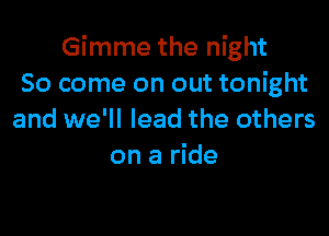 Gimme the night
So come on out tonight

and we'll lead the others
on a ride