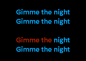 Gimme the night
Gimme the night

Gimme the night
Gimme the night