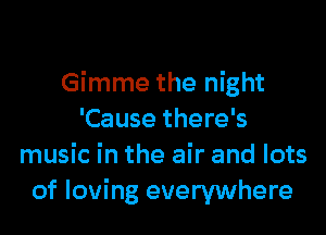 Gimme the night

'Cause there's
music in the air and lots
of loving everywhere