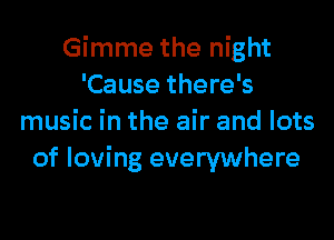 Gimme the night
'Cause there's

music in the air and lots
of loving everywhere