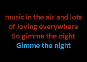 music in the air and lots
of loving everywhere
So gimme the night
Gimme the night