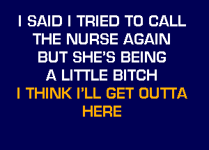 I SAID I TRIED TO CALL
THE NURSE AGAIN
BUT SHE'S BEING
A LITTLE BITCH
I THINK I'LL GET OUTTA
HERE