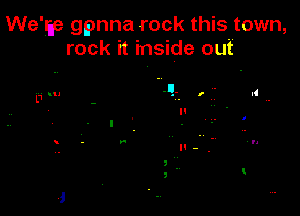 We'ge gpnna rock this town,
rock it inside out