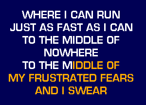 INHERE I CAN RUN
JUST AS FAST AS I CAN
TO THE MIDDLE 0F
NOINHERE
TO THE MIDDLE OF
MY FRUSTRATED FEARS
AND I SWEAR