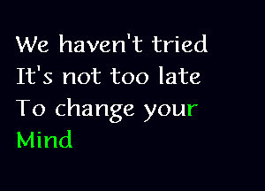 We haven't tried
It's not too late

To change your
Mind