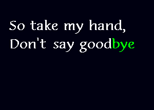 So take my hand,
Don't say goodbye