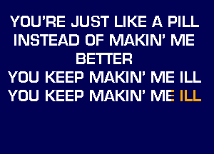 YOU'RE JUST LIKE A PILL
INSTEAD OF MAKIM ME
BETTER
YOU KEEP MAKIM ME ILL
YOU KEEP MAKIM ME ILL