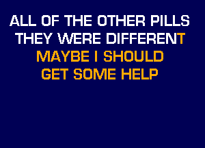 ALL OF THE OTHER PILLS
THEY WERE DIFFERENT
MAYBE I SHOULD
GET SOME HELP