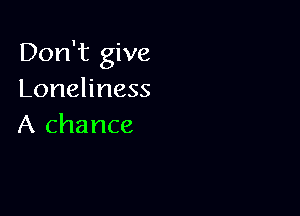 Don't give
Loneliness

A chance