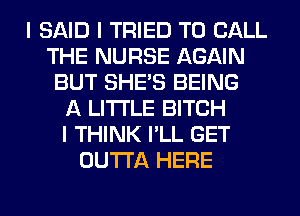 I SAID I TRIED TO CALL
THE NURSE AGAIN
BUT SHE'S BEING
A LITTLE BITCH
I THINK I'LL GET
OUTTA HERE