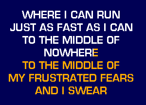 INHERE I CAN RUN
JUST AS FAST AS I CAN
TO THE MIDDLE 0F
NOINHERE
TO THE MIDDLE OF
MY FRUSTRATED FEARS
AND I SWEAR