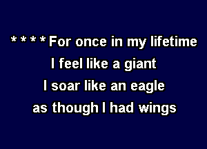   For once in my lifetime
I feel like a giant

l soar like an eagle
as though I had wings