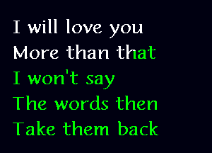 I will love you
More than that

I won't say
The words then
Take them back