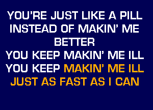 YOU'RE JUST LIKE A PILL
INSTEAD OF MAKIM ME
BETTER
YOU KEEP MAKIM ME ILL
YOU KEEP MAKIM ME ILL
JUST AS FAST AS I CAN