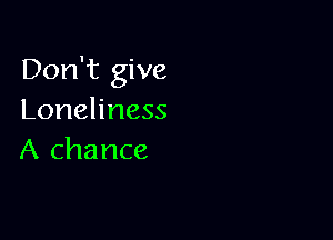 Don't give
Loneliness

A chance