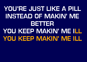 YOU'RE JUST LIKE A PILL
INSTEAD OF MAKIM ME
BETTER
YOU KEEP MAKIM ME ILL
YOU KEEP MAKIM ME ILL