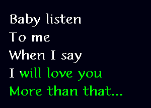 Baby listen
To me

When I say
I will love you
More than that...