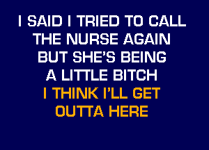 I SAID I TRIED TO CALL
THE NURSE AGAIN
BUT SHE'S BEING
A LITTLE BITCH
I THINK I'LL GET
OUTTA HERE