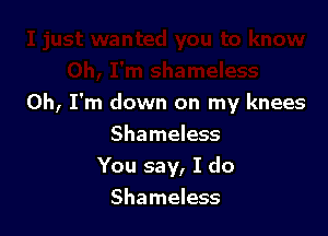 Oh, I'm down on my knees

Shameless
You say, I do
Shameless