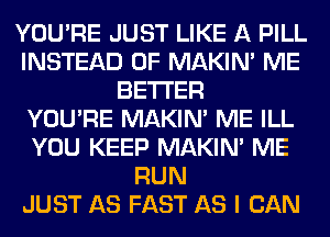 YOU'RE JUST LIKE A PILL
INSTEAD OF MAKIM ME
BETTER
YOU'RE MAKIM ME ILL
YOU KEEP MAKIM ME
RUN
JUST AS FAST AS I CAN