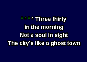 Three thirty
in the morning

Not a soul in sight
The city's like a ghost town