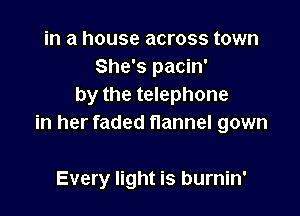 in a house across town
She's pacin'
by the telephone

in her faded flannel gown

Every light is burnin'