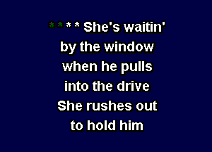 , ' She's waitin'
by the window
when he pulls

into the drive
She rushes out
to hold him