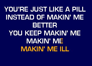 YOU'RE JUST LIKE A PILL
INSTEAD OF MAKIM ME
BETTER
YOU KEEP MAKIM ME
MAKIM ME
MAKIM ME ILL