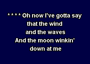 ' ' 1' on now I've gotta say
that the wind

and the waves
And the moon winkin'
down at me