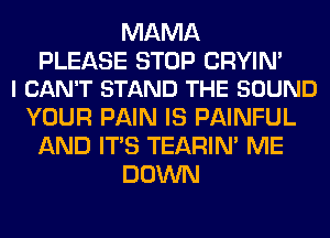 MAMA

PLEASE STOP CRYIN'
I CAN'T STAND THE SOUND

YOUR PAIN IS PAINFUL
AND ITS TEARIN' ME
DOWN