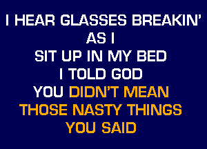 I HEAR GLASSES BREAKIN'
AS I
SIT UP IN MY BED
I TOLD GOD
YOU DIDN'T MEAN
THOSE NASTY THINGS
YOU SAID