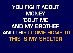 YOU FIGHT ABOUT
MONEY
'BOUT ME

AND MY BROTHER
AND THIS I COME HOME TO

THIS IS MY SHELTER