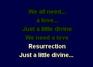 Resurrection
Just a little divine...