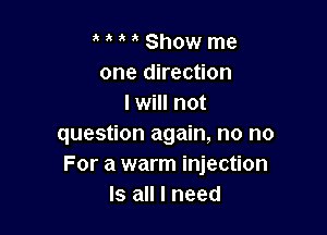 a i l l Show me
one direction
I will not

question again, no no
For a warm injection
Is all I need