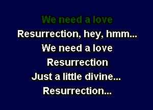Resurrection, hey, hmm...
We need a love

Resurrection
Just a little divine...
Resurrection...
