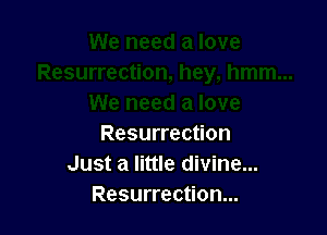 Resurrection
Just a little divine...
Resurrection...