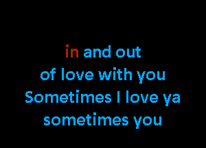 in and out

of love with you
Sometimes I love ya
sometimes you