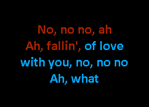 No, no no, ah
Ah, fallin', of love

with you, no, no no
Ah, what