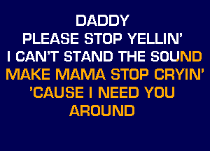 DADDY

PLEASE STOP YELLIN'
I CAN'T STAND THE SOUND

MAKE MAMA STOP CRYIN'
'CAUSE I NEED YOU
AROUND