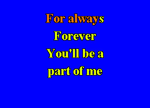 For always

Forever
Y ou'll be a

part of me
