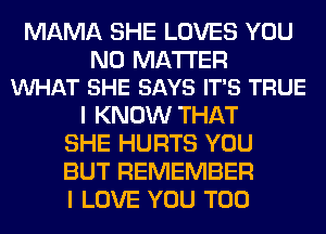MAMA SHE LOVES YOU

NO MATTER
VUHAT SHE SAYS IT'S TRUE

I KNOW THAT
SHE HURTS YOU
BUT REMEMBER
I LOVE YOU TOO