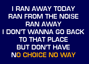I RAN AWAY TODAY
RAN FROM THE NOISE
RAN AWAY
I DON'T WANNA GO BACK
TO THAT PLACE
BUT DON'T HAVE
NO CHOICE NO WAY