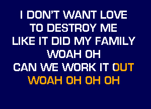 I DON'T WANT LOVE
TO DESTROY ME
LIKE IT DID MY FAMILY
WOAH 0H
CAN WE WORK IT OUT
WOAH 0H 0H 0H
