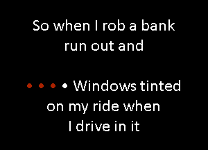 So when I rob a bank
run out and

. o . 0 Windows tinted
on my ride when
ldrive in it