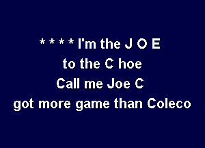 MMI'mtheJOE
totheChoe

Call me Joe C
got more game than Coleco