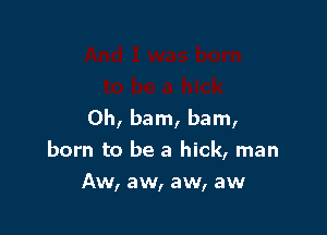 0h, bam, bam,
born to be a hick, man
Aw, aw, aw, aw