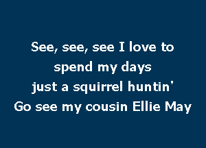 See, see, see I love to
spend my days

just a squirrel huntin'
Go see my cousin Ellie May