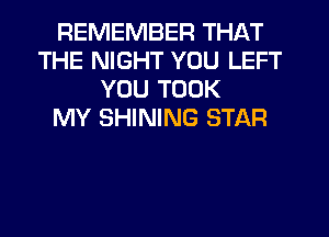 REMEMBER THAT
THE NIGHT YOU LEFT
YOU TOOK
MY SHINING STAR